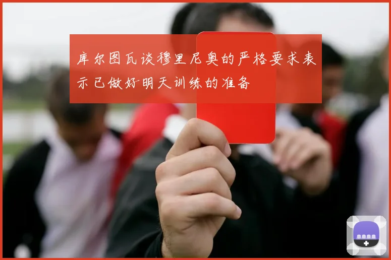 库尔图瓦谈穆里尼奥的严格要求表示已做好明天训练的准备
