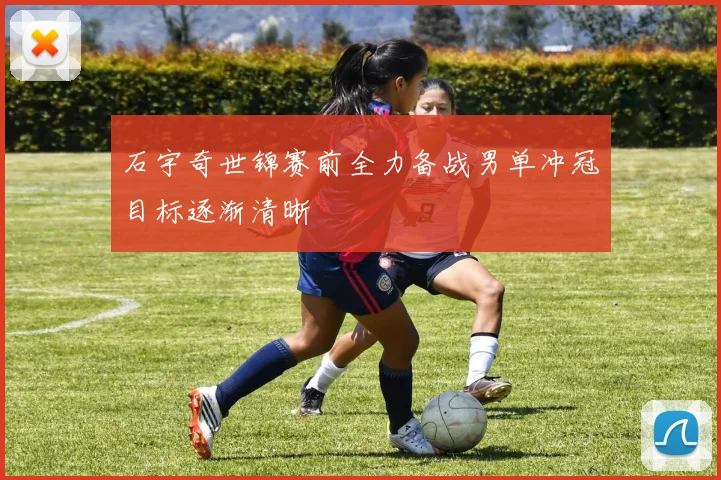 石宇奇世锦赛前全力备战男单冲冠目标逐渐清晰