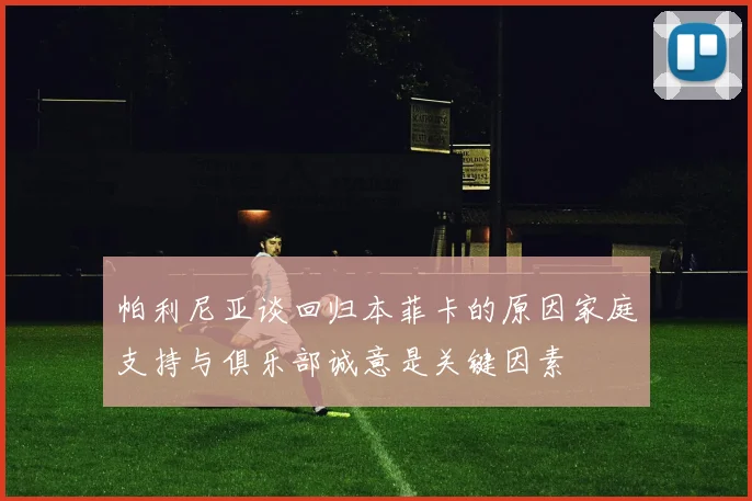 帕利尼亚谈回归本菲卡的原因家庭支持与俱乐部诚意是关键因素