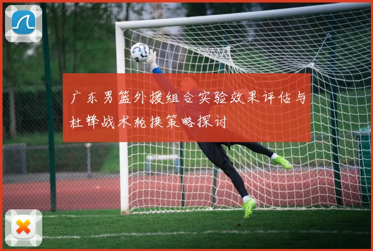 广东男篮外援组合实验效果评估与杜锋战术轮换策略探讨