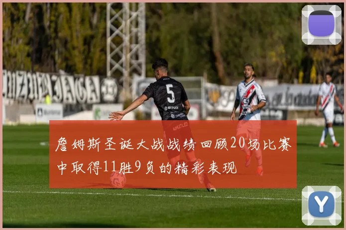 詹姆斯圣诞大战战绩回顾20场比赛中取得11胜9负的精彩表现