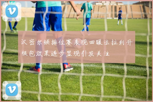 汉密尔顿排位赛表现回暖法拉利升级包效果逐步显现引发关注