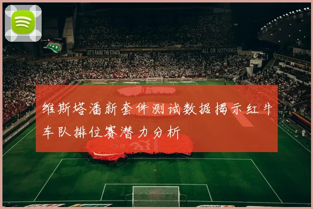 维斯塔潘新套件测试数据揭示红牛车队排位赛潜力分析
