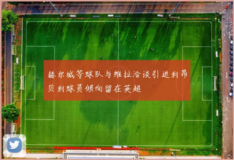 赫尔城等球队与维拉洽谈引进利昂贝利球员倾向留在英超