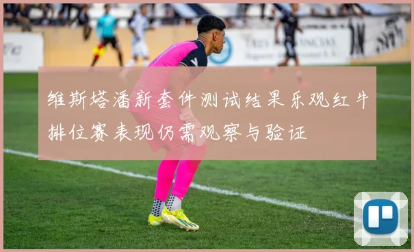 维斯塔潘新套件测试结果乐观红牛排位赛表现仍需观察与验证