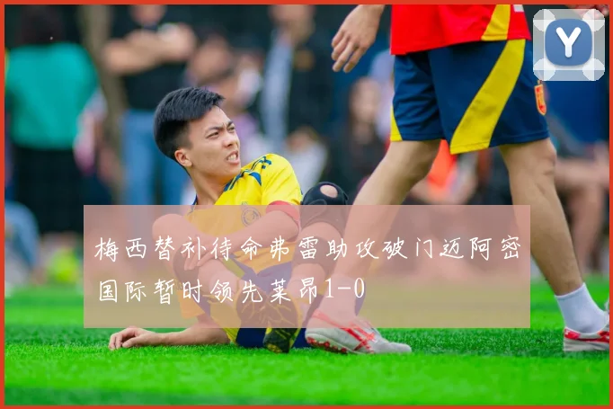 梅西替补待命弗雷助攻破门迈阿密国际暂时领先莱昂1-0