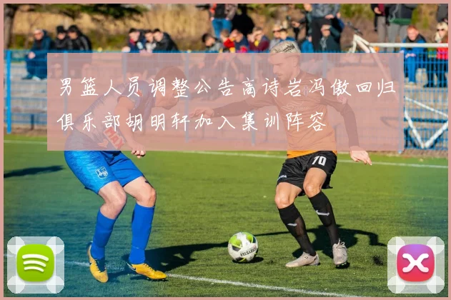 男篮人员调整公告高诗岩冯傲回归俱乐部胡明轩加入集训阵容